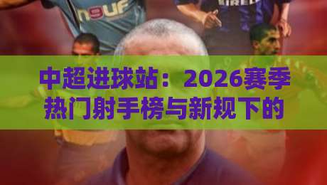 中超进球站：2026赛季热门射手榜与新规下的进攻变革
