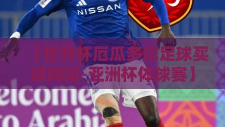 【世界杯厄瓜多尔足球买球网站-亚洲杯体球赛】: 2026年最新玩法与可靠平台推荐指南