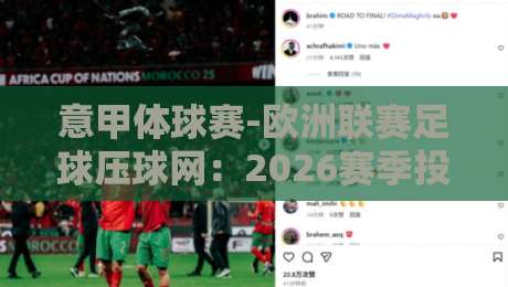 意甲体球赛-欧洲联赛足球压球网:2026赛季投注策略与冷门预警