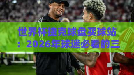 世界杯捷克球盘买球站：2026年球迷必看的三大实战技巧