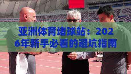亚洲体育堵球站:2026年新手必看的避坑指南与趋势解析