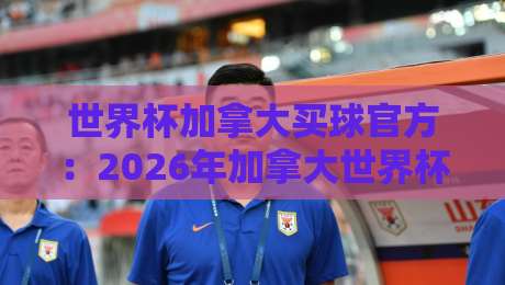 世界杯加拿大买球官方：2026年加拿大世界杯投注指南【世界杯加拿大买球官方】