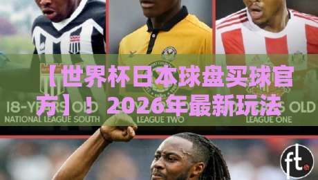 【世界杯日本球盘买球官方】!2026年最新玩法与平台深度解析