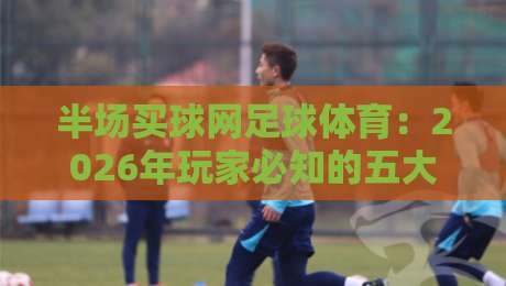 半场买球网足球体育：2026年玩家必知的五大实战技巧与避坑指南