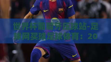 世界杯葡萄牙压球站-足球网买球足球体育：2026年葡萄牙队夺冠潜力与球迷观赛平台深度解析