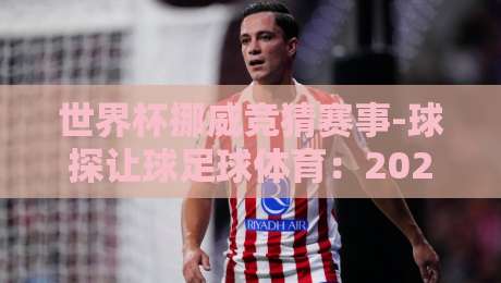 世界杯挪威竞猜赛事-球探让球足球体育：2026年最新策略与实战解析（世界杯挪威竞猜赛事）