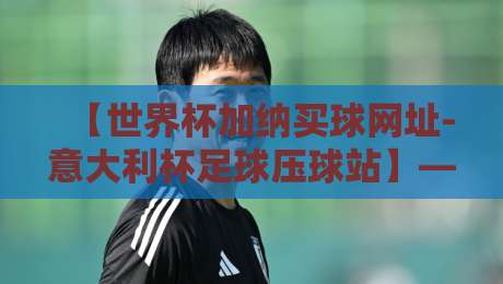 【世界杯加纳买球网址-意大利杯足球压球站】——2026年球迷必读：合法观赛与避坑指南