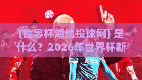 (世界杯海地投球网) 是什么?2026年世界杯新潮玩法揭秘 (世界杯海地投球网) 是什么?2026年世界杯新潮玩法揭秘