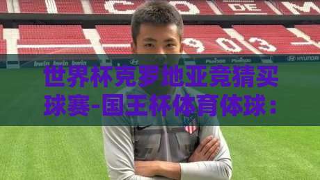 世界杯克罗地亚竞猜买球赛-国王杯体育体球：2026年克罗地亚队夺冠赔率与竞猜策略