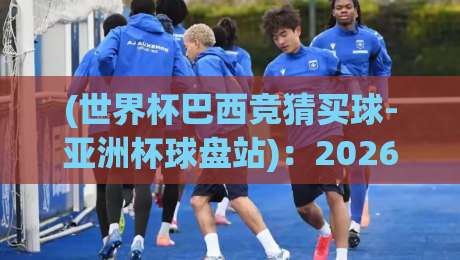 (世界杯巴西竞猜买球-亚洲杯球盘站)：2026年巴西队夺冠赔率与亚洲盘口深度解析