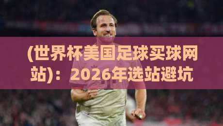 (世界杯美国足球买球网站):2026年选站避坑全攻略,老司机带你少走弯路 (世界杯美国足球买球网站):2026年选站避坑全攻略,老司机带你少走弯路