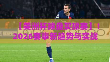 【美洲杯球盘买球赛】！2026赛事新趋势与实战避坑指南