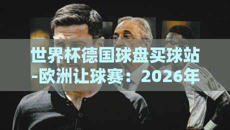 世界杯德国球盘买球站-欧洲让球赛:2026年最新投注策略与避坑指南 世界杯德国球盘买球站-欧洲让球赛:2026年最新投注策略与避坑指南