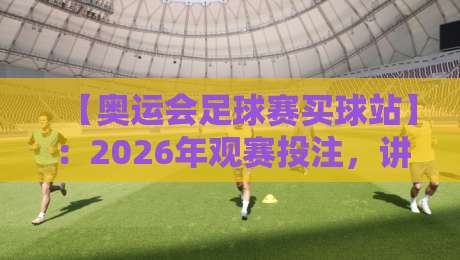 【奥运会足球赛买球站】：2026年观赛投注，讲真你得避开这些坑