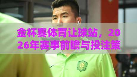 金杯赛体育让球站,2026年赛事前瞻与投注策略全解析