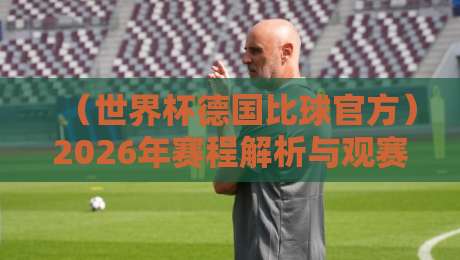 （世界杯德国比球官方）2026年赛程解析与观赛指南
