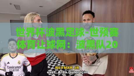 世界杯波黑足球-世预赛体育让球网:波黑队2026世预赛让球盘口深度解析(世界杯波黑足球-世预赛体育让球网) 世界杯波黑足球-世预赛体育让球网:波黑队2026世预赛让球盘口深度解析(世界杯波黑足球-世预赛体育让球网)