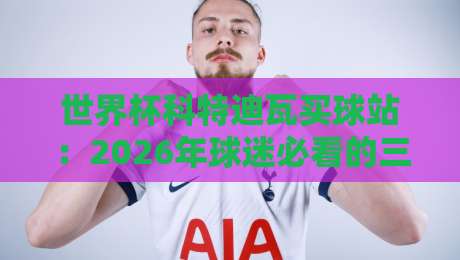 世界杯科特迪瓦买球站:2026年球迷必看的三大真相与防坑指南 世界杯科特迪瓦买球站:2026年球迷必看的三大真相与防坑指南