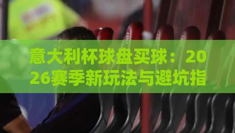 意大利杯球盘买球:2026赛季新玩法与避坑指南 意大利杯球盘买球:2026赛季新玩法与避坑指南