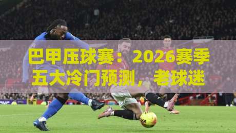 巴甲压球赛：2026赛季五大冷门预测，老球迷都栽了！