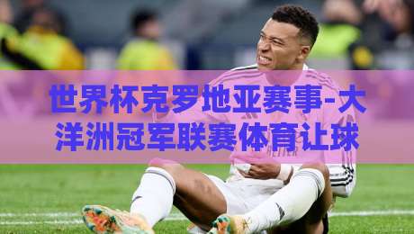 世界杯克罗地亚赛事-大洋洲冠军联赛体育让球站:2026年的战术与盘口解析 世界杯克罗地亚赛事-大洋洲冠军联赛体育让球站:2026年的战术与盘口解析