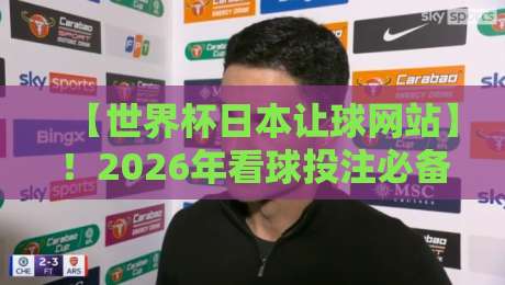 【世界杯日本让球网站】!2026年看球投注必备指南