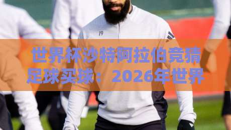 世界杯沙特阿拉伯竞猜足球买球:2026年世界杯投注新趋势与实战指南 世界杯沙特阿拉伯竞猜足球买球:2026年世界杯投注新趋势与实战指南