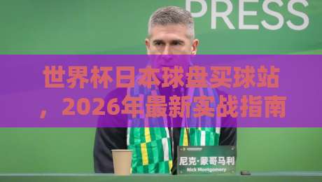 世界杯日本球盘买球站，2026年最新实战指南与避坑技巧