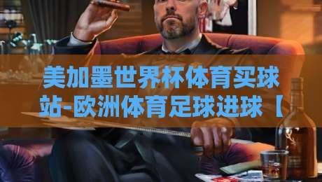 美加墨世界杯体育买球站-欧洲体育足球进球【美加墨世界杯体育买球站-欧洲体育足球进球】：2026年球迷必看的进球新趋势