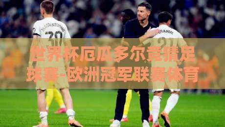 世界杯厄瓜多尔竞猜足球赛-欧洲冠军联赛体育让球：2026年玩家必看实战指南