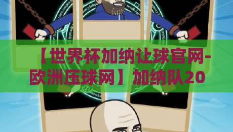 【世界杯加纳让球官网-欧洲压球网】加纳队2026让球盘深度解析，老玩家都这么看