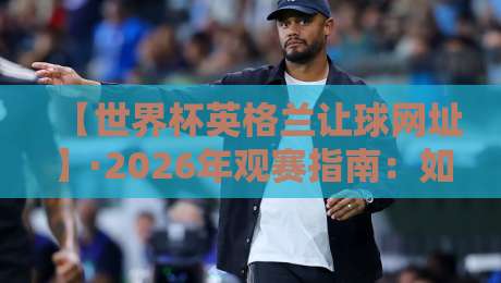 【世界杯英格兰让球网址】·2026年观赛指南：如何找到可靠平台？