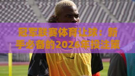 冠军联赛体育让球：新手必备的2026年投注策略与陷阱解析（冠军联赛体育让球）