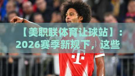 【美职联体育让球站】：2026赛季新规下，这些让球策略你该知道