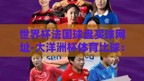 世界杯法国球盘买球网址-大洋洲杯体育比球：2026年球迷必看的实战指南
