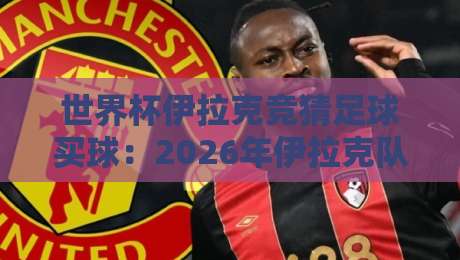 世界杯伊拉克竞猜足球买球：2026年伊拉克队出线形势与合法竞猜指南