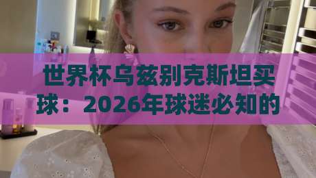 世界杯乌兹别克斯坦买球：2026年球迷必知的合法观赛与购票指南