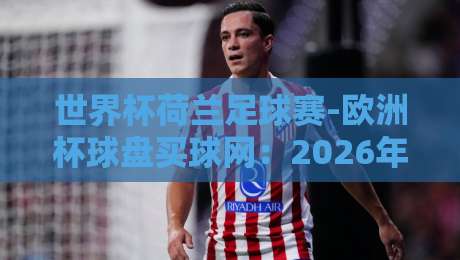 世界杯荷兰足球赛-欧洲杯球盘买球网:2026年荷兰队的前景与投注指南 世界杯荷兰足球赛-欧洲杯球盘买球网:2026年荷兰队的前景与投注指南