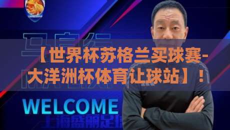 【世界杯苏格兰买球赛-大洋洲杯体育让球站】!2026年球迷必看的投注指南 【世界杯苏格兰买球赛-大洋洲杯体育让球站】!2026年球迷必看的投注指南