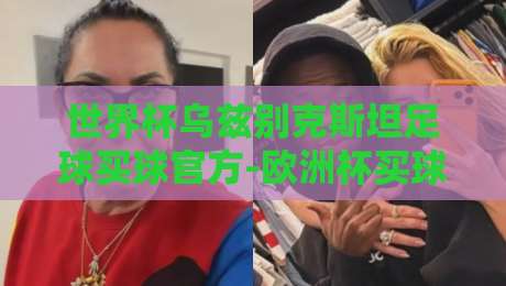 世界杯乌兹别克斯坦足球买球官方-欧洲杯买球网：2026年球迷必看的观赛指南