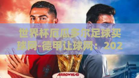 世界杯厄瓜多尔足球买球网-德甲让球网:2026世预赛新玩法,厄瓜多尔主场让球盘深度解析 世界杯厄瓜多尔足球买球网-德甲让球网:2026世预赛新玩法,厄瓜多尔主场让球盘深度解析