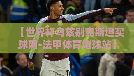 【世界杯乌兹别克斯坦买球网-法甲体育堵球站】:2026年球迷必读的赌博陷阱识别指南 【世界杯乌兹别克斯坦买球网-法甲体育堵球站】:2026年球迷必读的赌博陷阱识别指南