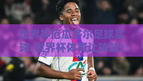 世界杯厄瓜多尔足球买球-世界杯体育让球站:2026年厄瓜多尔队让球盘深度解析 世界杯厄瓜多尔足球买球-世界杯体育让球站:2026年厄瓜多尔队让球盘深度解析