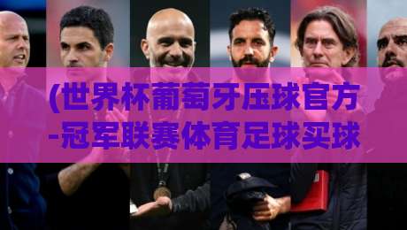 (世界杯葡萄牙压球官方-冠军联赛体育足球买球):2026年观赛与投注全攻略 (世界杯葡萄牙压球官方-冠军联赛体育足球买球):2026年观赛与投注全攻略