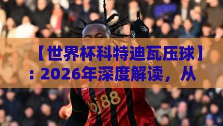 【世界杯科特迪瓦压球】: 2026年深度解读,从战术到数据的全面分析 【世界杯科特迪瓦压球】: 2026年深度解读,从战术到数据的全面分析