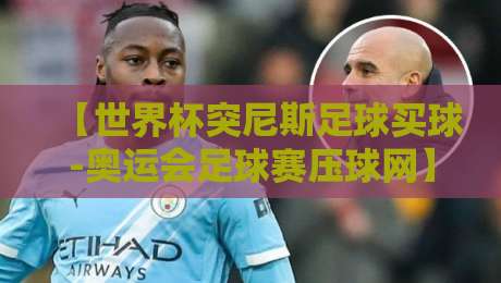 【世界杯突尼斯足球买球-奥运会足球赛压球网】2026年突尼斯队买球攻略与奥运压球平台避坑指南 【世界杯突尼斯足球买球-奥运会足球赛压球网】2026年突尼斯队买球攻略与奥运压球平台避坑指南