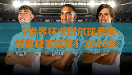 【世界杯卡塔尔球盘网-美职联买球赛】2026年美职联与世界杯预选赛联动玩法解析 【世界杯卡塔尔球盘网-美职联买球赛】2026年美职联与世界杯预选赛联动玩法解析