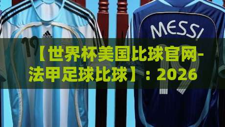 【世界杯美国比球官网-法甲足球比球】: 2026年观赛新姿势,从美国到巴黎的足球狂欢 【世界杯美国比球官网-法甲足球比球】: 2026年观赛新姿势,从美国到巴黎的足球狂欢