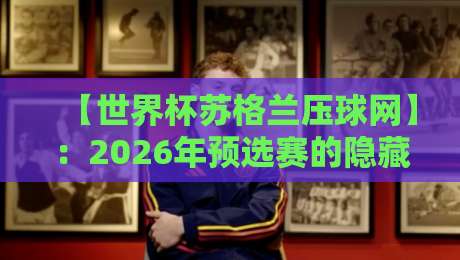 【世界杯苏格兰压球网】:2026年预选赛的隐藏玩法,你懂吗? 【世界杯苏格兰压球网】:2026年预选赛的隐藏玩法,你懂吗?