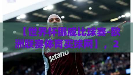【世界杯挪威比球赛-欧洲联赛体育买球网】,2026年球迷必看观赛与理性投注指南 【世界杯挪威比球赛-欧洲联赛体育买球网】,2026年球迷必看观赛与理性投注指南